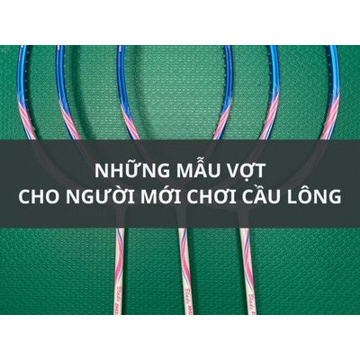 NHỮNG MẪU VỢT CHO NGƯỜI MỚI CHƠI CẦU LÔNG